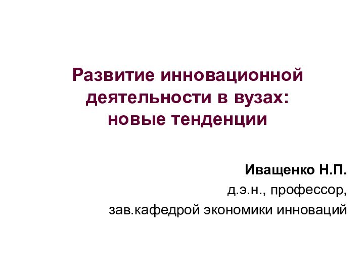 Развитие инновационной деятельности в вузах:  новые тенденцииИващенко Н.П.д.э.н., профессор,зав.кафедрой экономики инноваций