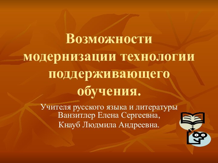 Возможности модернизации технологии поддерживающего обучения.Учителя русского языка и литературы Ванзитлер Елена Сергеевна,Кнауб Людмила Андреевна.