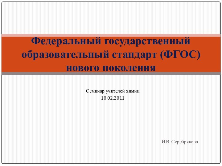 И.В. СеребряковаФедеральный государственный образовательный стандарт (ФГОС) нового поколенияСеминар учителей химии10.02.2011