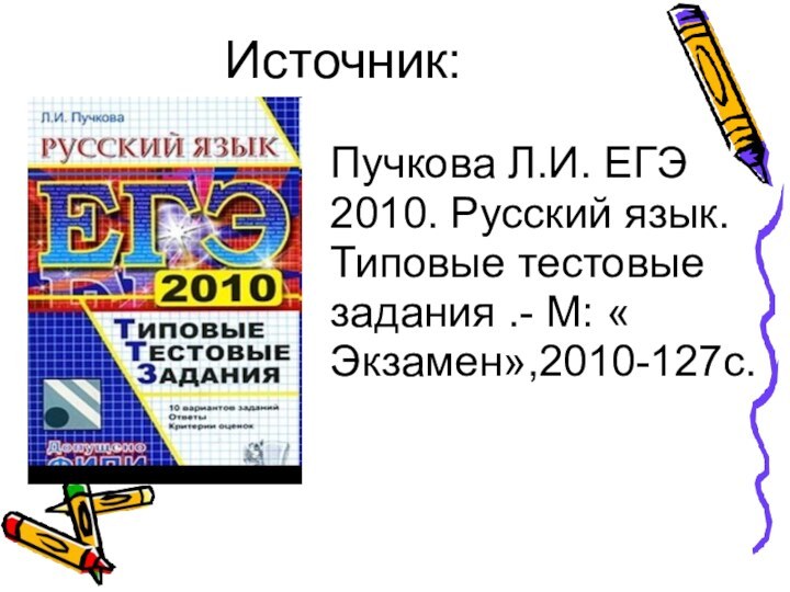 Источник:Пучкова Л.И. ЕГЭ 2010. Русский язык. Типовые тестовые задания .- М: « Экзамен»,2010-127с.