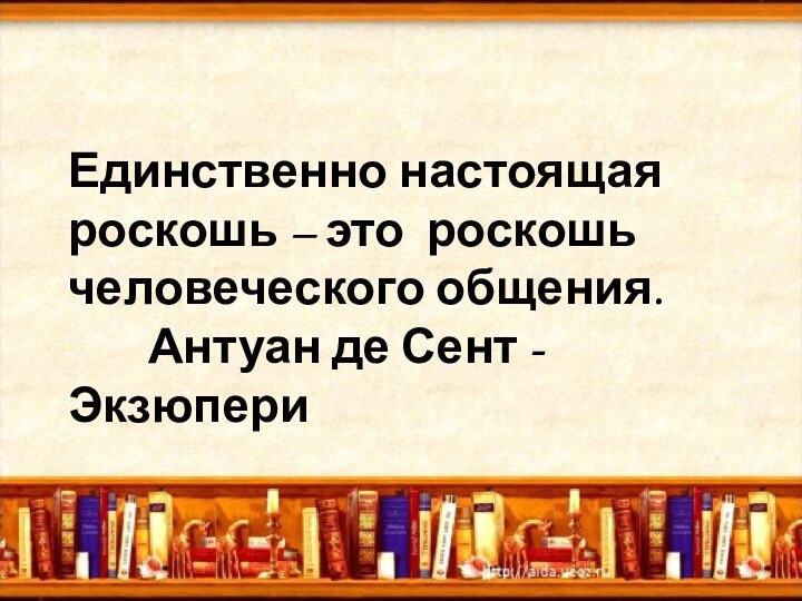 Единственно настоящая роскошь – это роскошь человеческого общения.		Антуан де Сент - Экзюпери