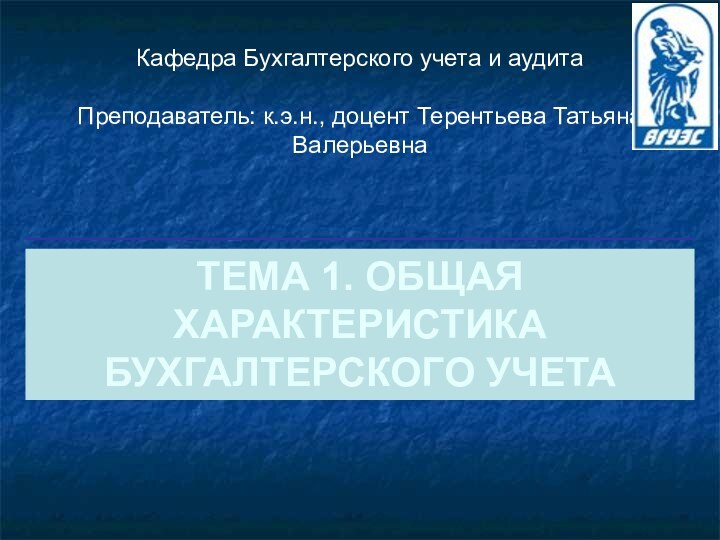 ТЕМА 1. ОБЩАЯ ХАРАКТЕРИСТИКА  БУХГАЛТЕРСКОГО УЧЕТА Кафедра Бухгалтерского учета и аудитаПреподаватель: