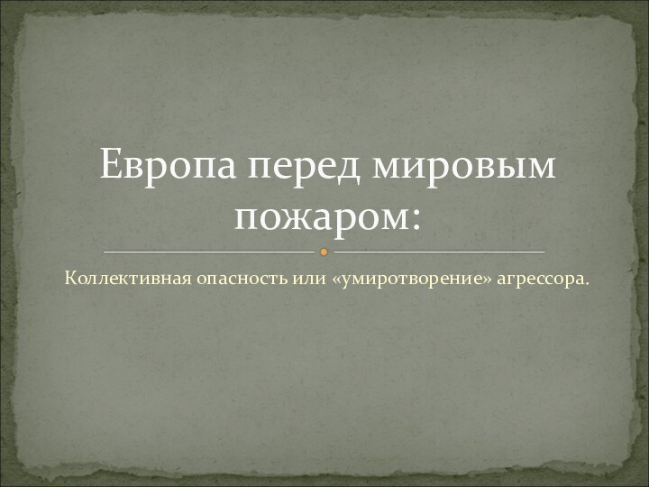 Коллективная опасность или «умиротворение» агрессора.Европа перед мировым пожаром: