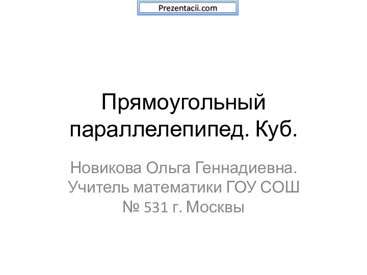 Прямоугольный параллелепипед. Куб.Новикова Ольга Геннадиевна. Учитель математики ГОУ СОШ № 531 г. МосквыPrezentacii.com