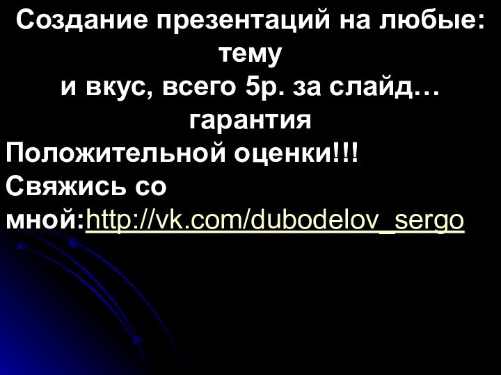 Создание презентаций на любые: темуи вкус, всего 5р. за слайд… гарантия Положительной оценки!!! Свяжись со мной:http://vk.com/dubodelov_sergo