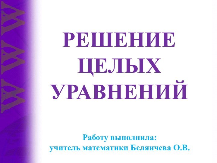 Решение целых уравненийРаботу выполнила:учитель математики Белянчева О.В.