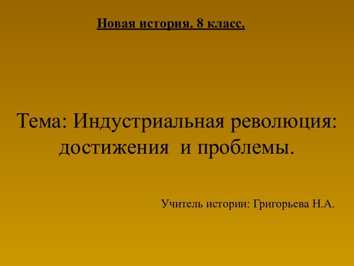 Тема: Индустриальная революция: достижения и проблемы.Новая история. 8 класс.Учитель истории: Григорьева Н.А.