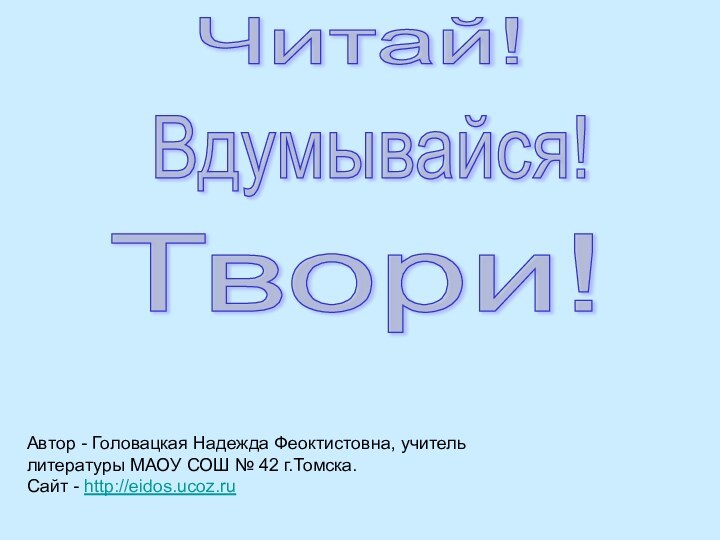 Читай! Вдумывайся! Твори! Автор - Головацкая Надежда Феоктистовна, учитель литературы МАОУ СОШ