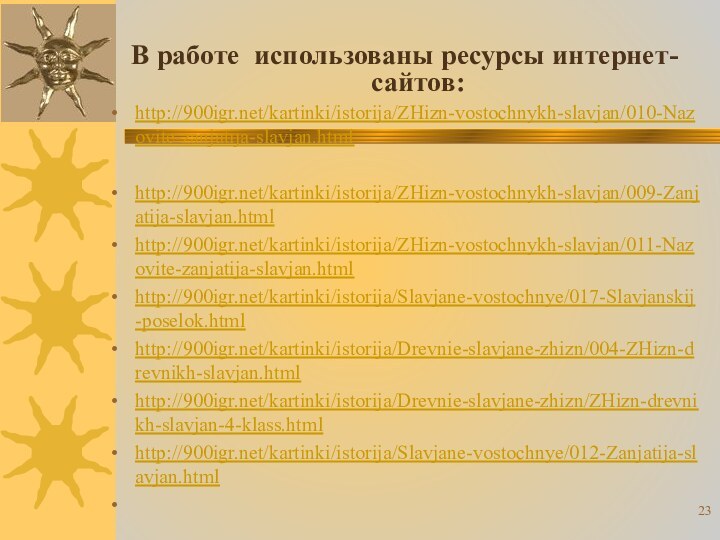 В работе использованы ресурсы интернет-сайтов:http:///kartinki/istorija/ZHizn-vostochnykh-slavjan/010-Nazovite-zanjatija-slavjan.htmlhttp:///kartinki/istorija/ZHizn-vostochnykh-slavjan/009-Zanjatija-slavjan.htmlhttp:///kartinki/istorija/ZHizn-vostochnykh-slavjan/011-Nazovite-zanjatija-slavjan.html http:///kartinki/istorija/Slavjane-vostochnye/017-Slavjanskij-poselok.htmlhttp:///kartinki/istorija/Drevnie-slavjane-zhizn/004-ZHizn-drevnikh-slavjan.htmlhttp:///kartinki/istorija/Drevnie-slavjane-zhizn/ZHizn-drevnikh-slavjan-4-klass.htmlhttp:///kartinki/istorija/Slavjane-vostochnye/012-Zanjatija-slavjan.html 