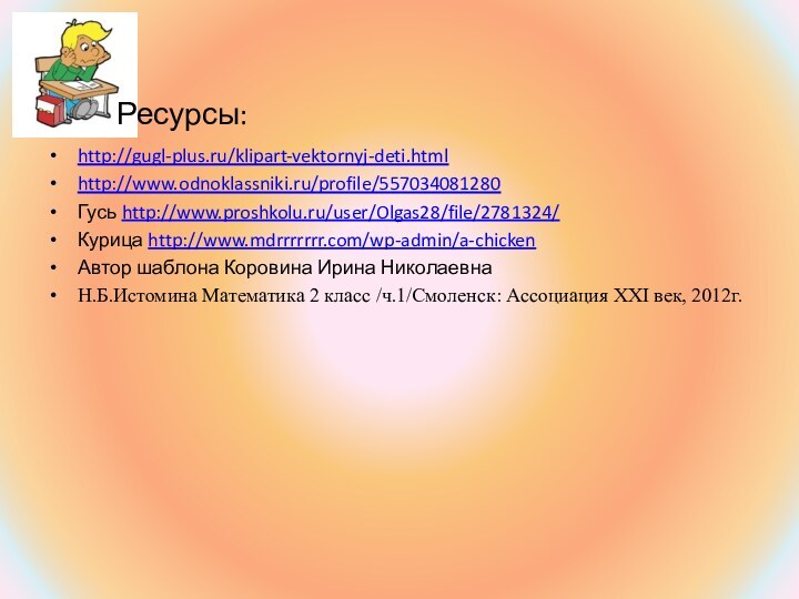 Ресурсы:http://gugl-plus.ru/klipart-vektornyj-deti.htmlhttp://www.odnoklassniki.ru/profile/557034081280Гусь http://www.proshkolu.ru/user/Olgas28/file/2781324/ Курица http://www.mdrrrrrrr.com/wp-admin/a-chicken Автор шаблона Коровина Ирина НиколаевнаН.Б.Истомина Математика 2 класс