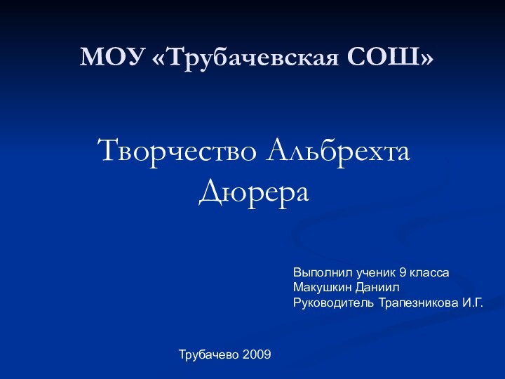 МОУ «Трубачевская СОШ»Творчество Альбрехта ДюрераВыполнил ученик 9 классаМакушкин ДаниилРуководитель Трапезникова И.Г.Трубачево 2009