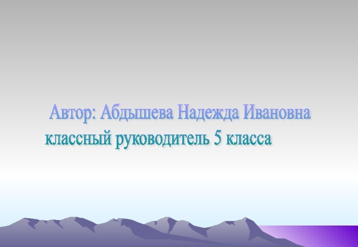 Автор: Абдышева Надежда Ивановна  классный руководитель 5 класса