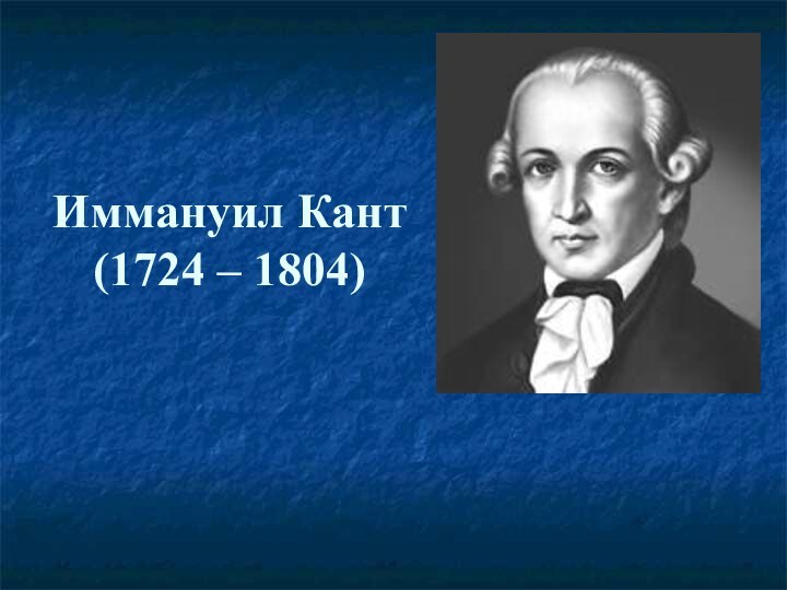 Иммануил Кант (1724 – 1804)