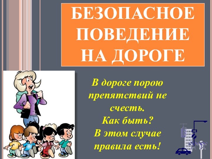 БЕЗОПАСНОЕ ПОВЕДЕНИЕ  НА ДОРОГЕВ дороге порою препятствий не счесть. Как быть?