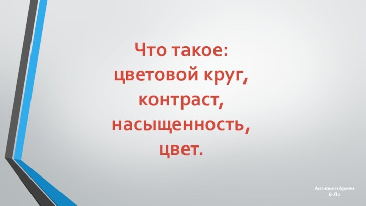 Что такое:цветовой круг,контраст,насыщенность,цвет.Антнонян Армен6-Л2