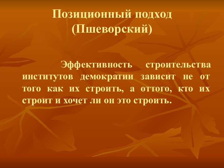 Позиционный подход (Пшеворский)  Эффективность строительства институтов демократии зависит не от того