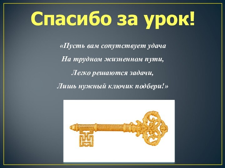 Спасибо за урок!«Пусть вам сопутствует удачаНа трудном жизненном пути,Легко решаются задачи,Лишь нужный ключик подбери!»