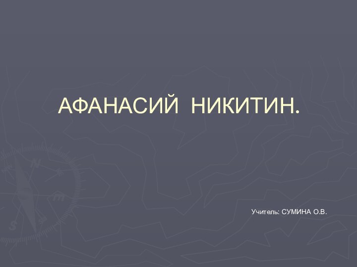 АФАНАСИЙ НИКИТИН.Учитель: СУМИНА О.В.