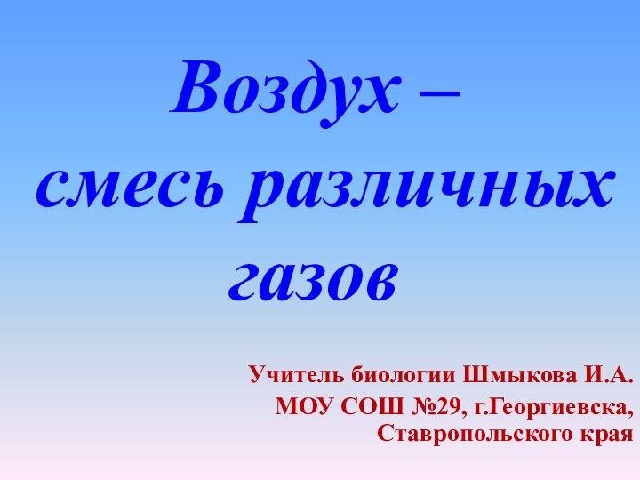 Воздух –  смесь различных газовУчитель биологии Шмыкова И.А.МОУ СОШ №29, г.Георгиевска, Ставропольского края