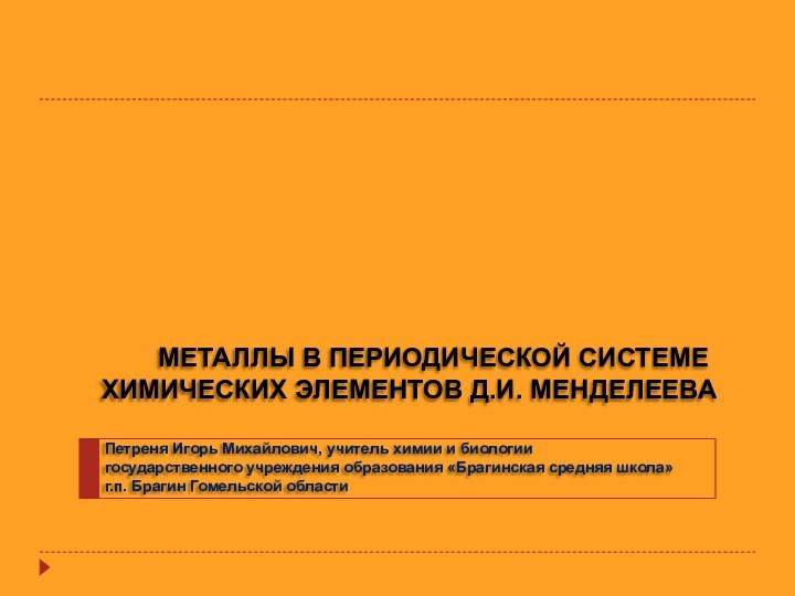 МЕТАЛЛЫ В ПЕРИОДИЧЕСКОЙ СИСТЕМЕ ХИМИЧЕСКИХ ЭЛЕМЕНТОВ Д.И. МЕНДЕЛЕЕВАПетреня Игорь Михайлович, учитель химии