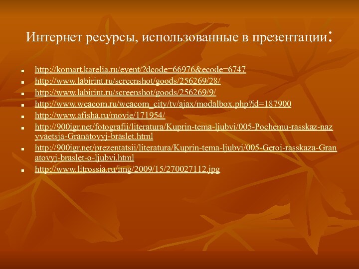 Интернет ресурсы, использованные в презентации:http://komart.karelia.ru/event/?dcode=66976&ecode=6747http://www.labirint.ru/screenshot/goods/256269/28/http://www.labirint.ru/screenshot/goods/256269/9/http://www.weacom.ru/weacom_city/tv/ajax/modalbox.php?id=187900http://www.afisha.ru/movie/171954/http:///fotografii/literatura/Kuprin-tema-ljubvi/005-Pochemu-rasskaz-nazyvaetsja-Granatovyj-braslet.htmlhttp:///prezentatsii/literatura/Kuprin-tema-ljubvi/005-Geroi-rasskaza-Granatovyj-braslet-o-ljubvi.htmlhttp://www.litrossia.ru/img/2009/15/270027112.jpg