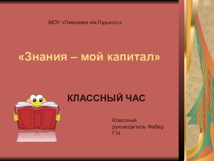 «Знания – мой капитал»КЛАССНЫЙ ЧАСМОУ «Гимназия им.Горького»Классный руководитель Фабер Г.Н.