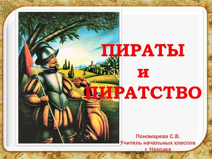 ПИРАТЫ  и ПИРАТСТВОПономарева С.В.Учитель начальных классовг. Находка