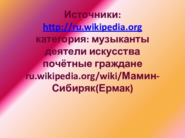 Источники: http://ru.wikipedia.org категория: музыканты деятели искусства почётные граждане ru.wikipedia.org/wiki/Мамин-Сибиряк(Ермак)