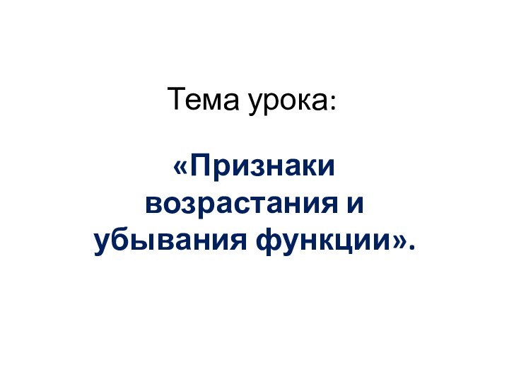 Тема урока:«Признаки возрастания и убывания функции».