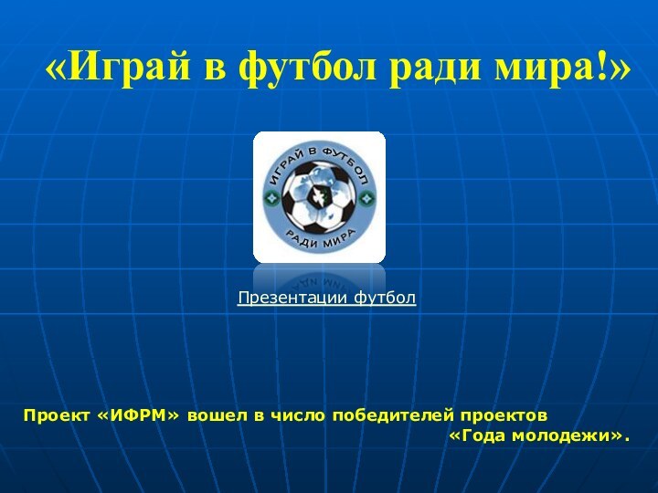 «Играй в футбол ради мира!»  Проект «ИФРМ» вошел в число победителей проектов «Года молодежи».Презентации футбол