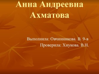 Анна Андреевна Ахматова Выполнила: Овчинникова. В. 9-в Проверила: Хиукова. В.Н.