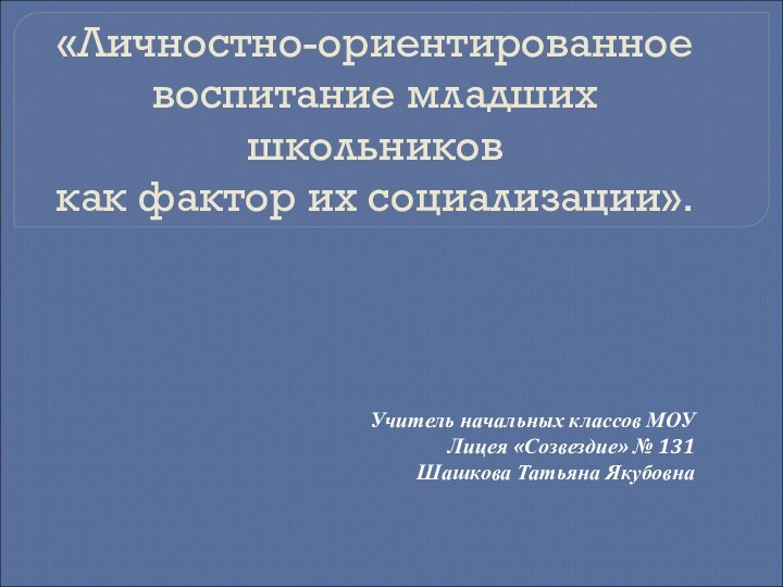 «Личностно-ориентированное  воспитание младших школьников  как фактор их социализации». Учитель начальных