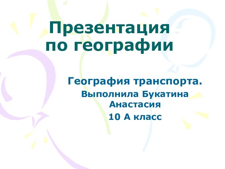 Презентация по географииГеография транспорта.Выполнила Букатина Анастасия10 А класс