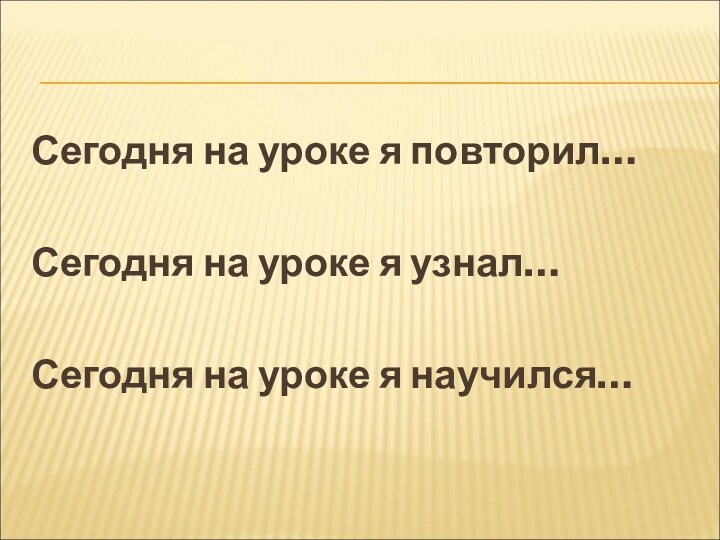 Сегодня на уроке я повторил…Сегодня на уроке я узнал…Сегодня на уроке я научился…