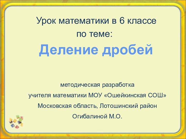 Деление дробейУрок математики в 6 классеметодическая разработка учителя математики МОУ «Ошейкинская СОШ»Московская