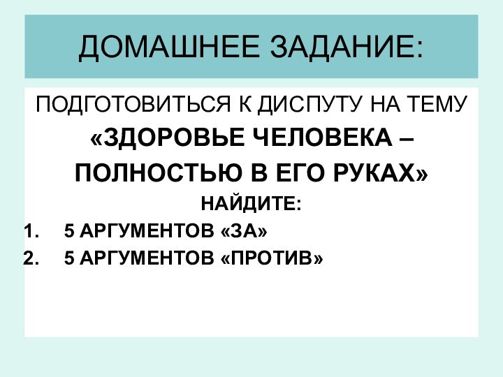 ДОМАШНЕЕ ЗАДАНИЕ:ПОДГОТОВИТЬСЯ К ДИСПУТУ НА ТЕМУ«ЗДОРОВЬЕ ЧЕЛОВЕКА – ПОЛНОСТЬЮ В ЕГО РУКАХ»НАЙДИТЕ:5 АРГУМЕНТОВ «ЗА»5 АРГУМЕНТОВ «ПРОТИВ»