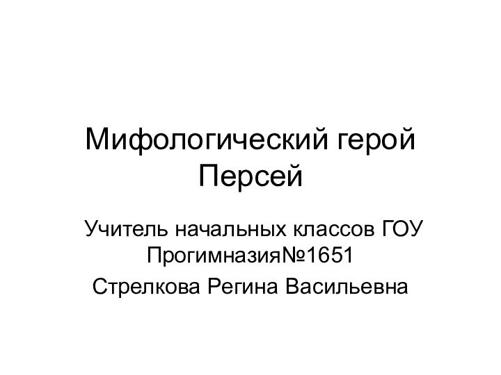 Мифологический герой ПерсейУчитель начальных классов ГОУ Прогимназия№1651Стрелкова Регина Васильевна