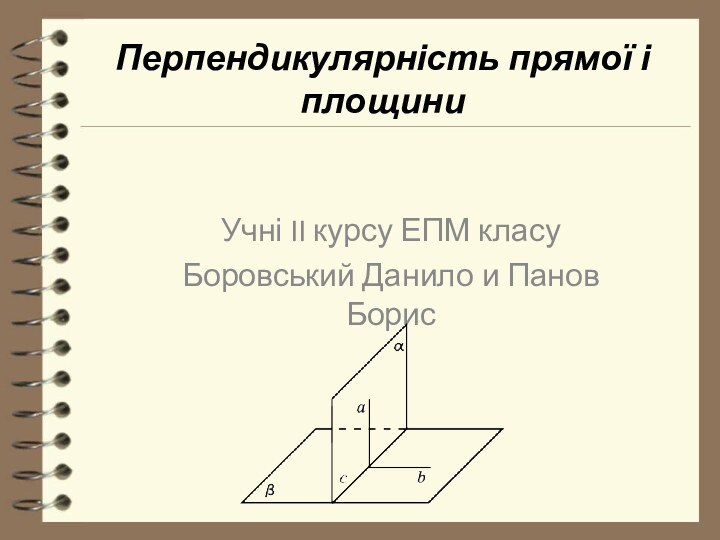 Перпендикулярність прямої і площиниУчні II курсу ЕПМ класуБоровський Данило и Панов Борис