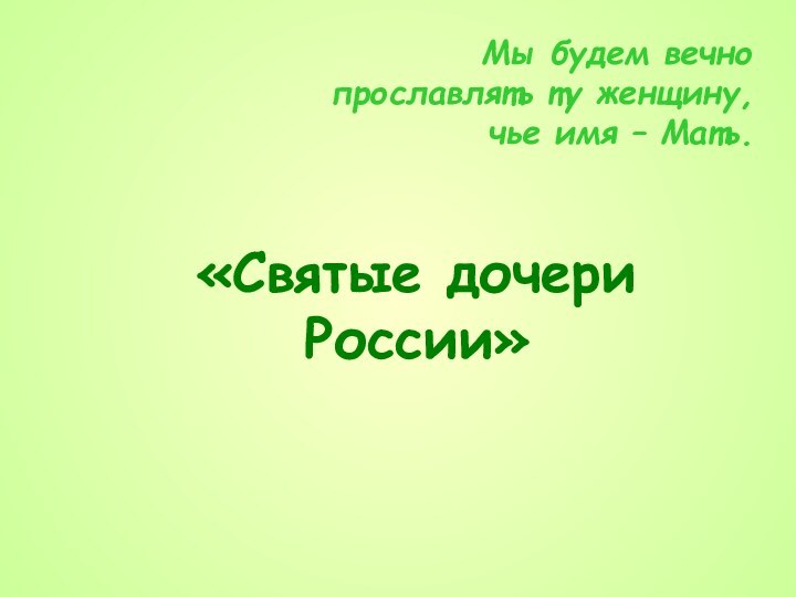 «Святые дочери России»Мы будем вечно прославлять ту женщину, чье имя – Мать.