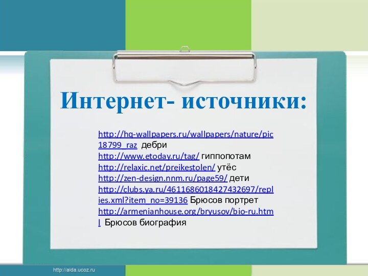 http://hq-wallpapers.ru/wallpapers/nature/pic18799_raz дебриhttp://www.etoday.ru/tag/ гиппопотамhttp://relaxic.net/preikestolen/ утёсhttp://zen-design.nnm.ru/page59/ детиhttp://clubs.ya.ru/4611686018427432697/replies.xml?item_no=39136 Брюсов портретhttp://armenianhouse.org/bryusov/bio-ru.html Брюсов биографияИнтернет- источники: