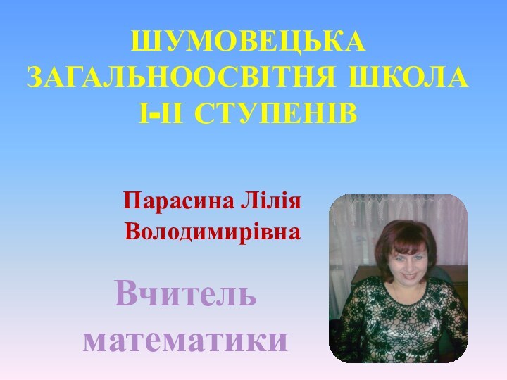 Шумовецька загальноосвітня школа І-ІІ ступенівПарасина Лілія ВолодимирівнаВчитель математики