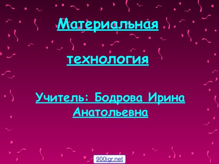 Материальная   технологияУчитель: Бодрова Ирина Анатольевна