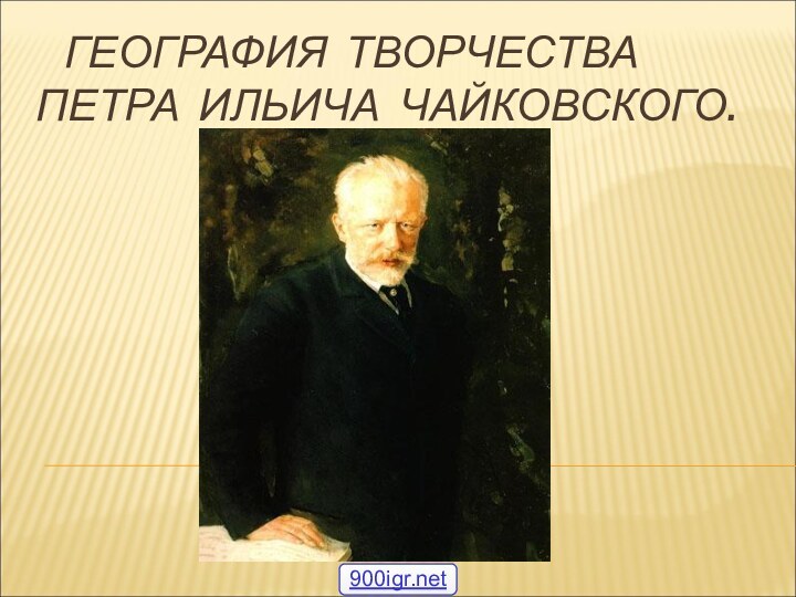 ГЕОГРАФИЯ ТВОРЧЕСТВА   ПЕТРА ИЛЬИЧА ЧАЙКОВСКОГО.