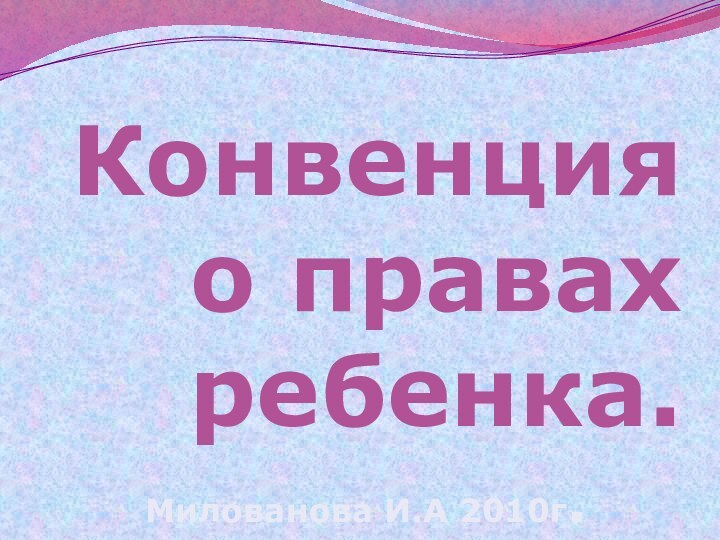 Конвенция о правах ребенка.Милованова И.А 2010г.