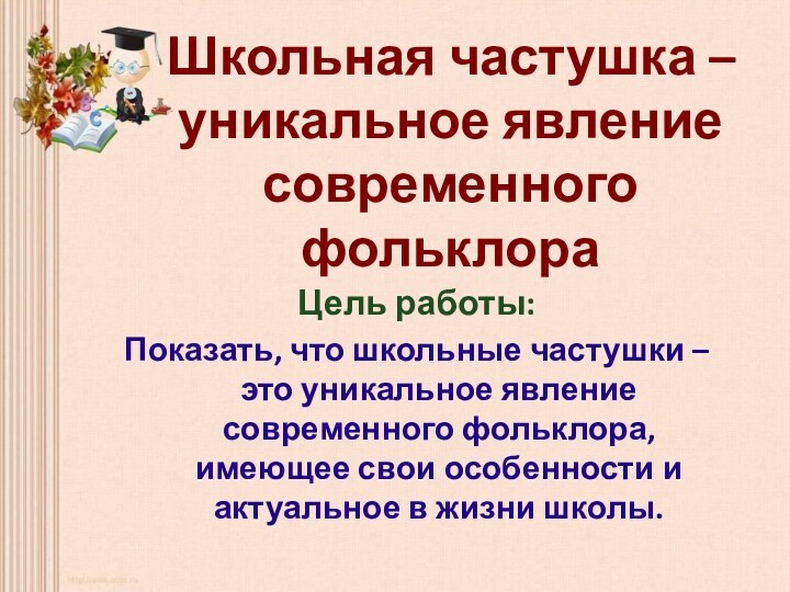 Школьная частушка – уникальное явление современного фольклораЦель работы:Показать, что школьные частушки –