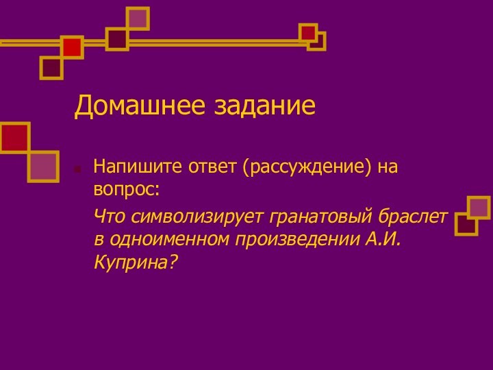 Домашнее заданиеНапишите ответ (рассуждение) на вопрос:  Что символизирует гранатовый браслет в одноименном произведении А.И.Куприна?