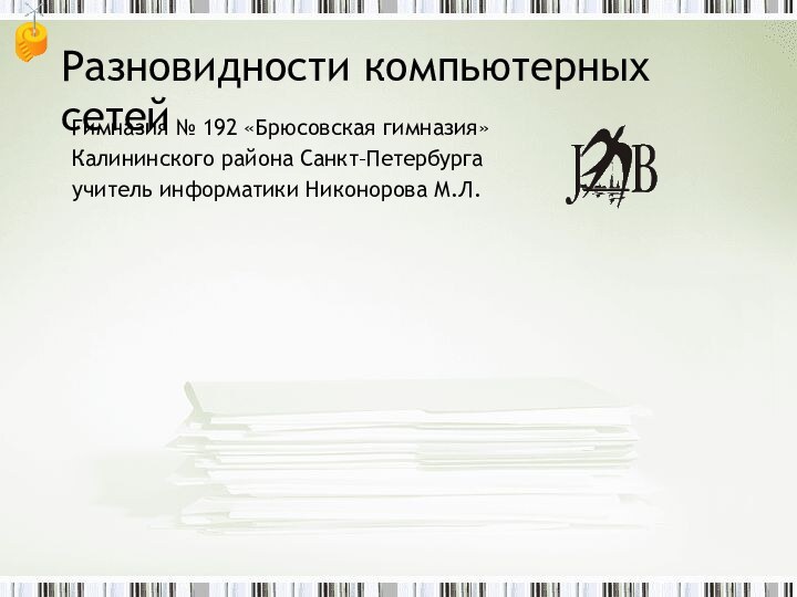 Гимназия № 192 «Брюсовская гимназия»Калининского района Санкт–Петербургаучитель информатики Никонорова М.Л.Разновидности компьютерных сетей