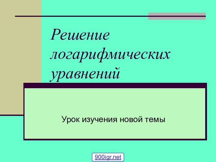 Решение логарифмических уравненийУрок изучения новой темы