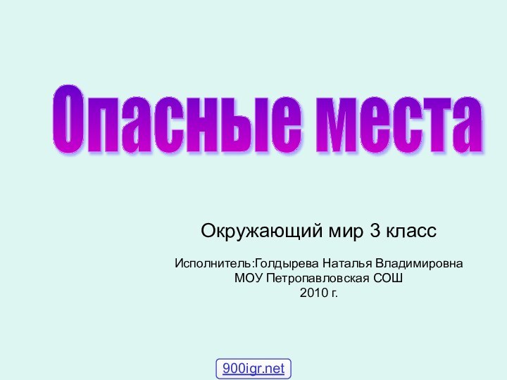 Окружающий мир 3 классИсполнитель:Голдырева Наталья ВладимировнаМОУ Петропавловская СОШ2010 г.Опасные места 900igr.net