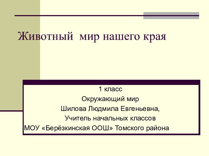 Животный мир нашего края1 класс Окружающий мирШилова Людмила Евгеньевна,Учитель начальных классовМОУ «Берёзкинская ООШ» Томского района